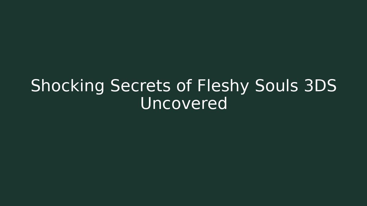 Shocking Secrets of Fleshy Souls 3DS Uncovered