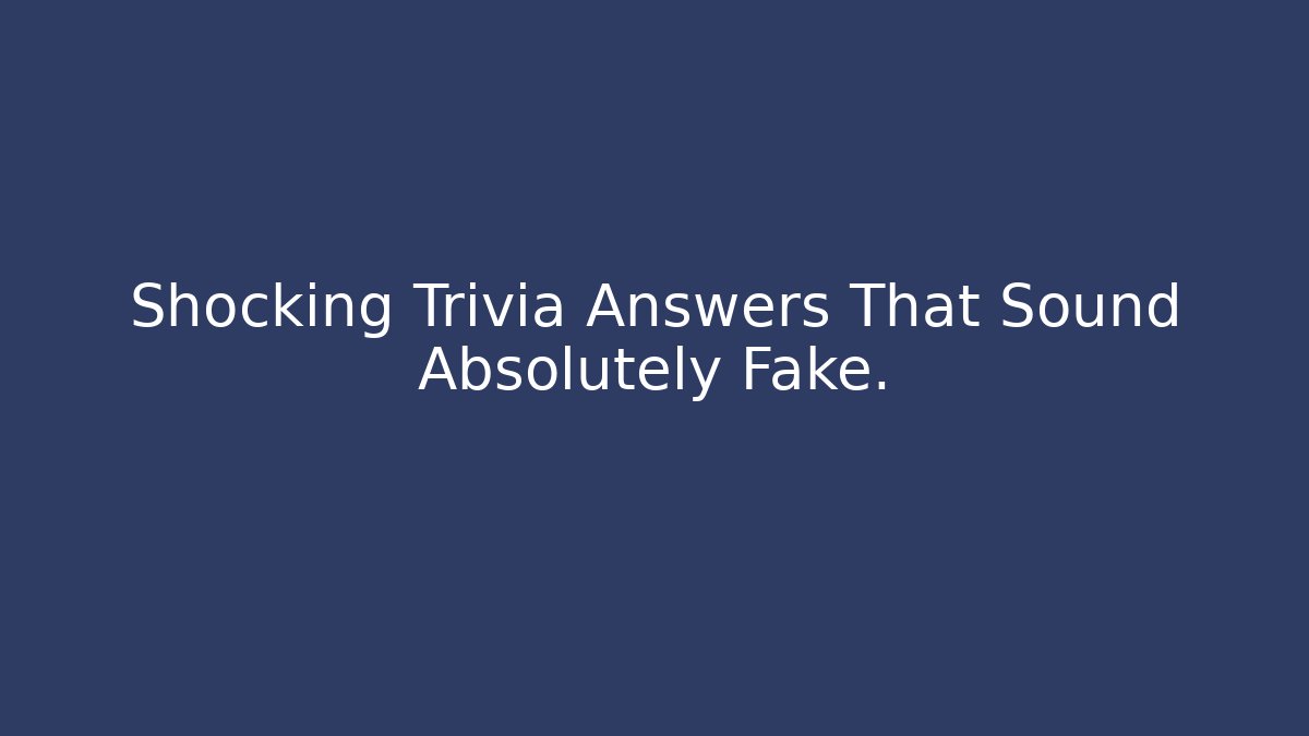Shocking Trivia Answers That Sound Absolutely Fake.