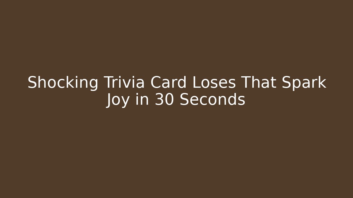 Shocking Trivia Card Loses That Spark Joy in 30 Seconds