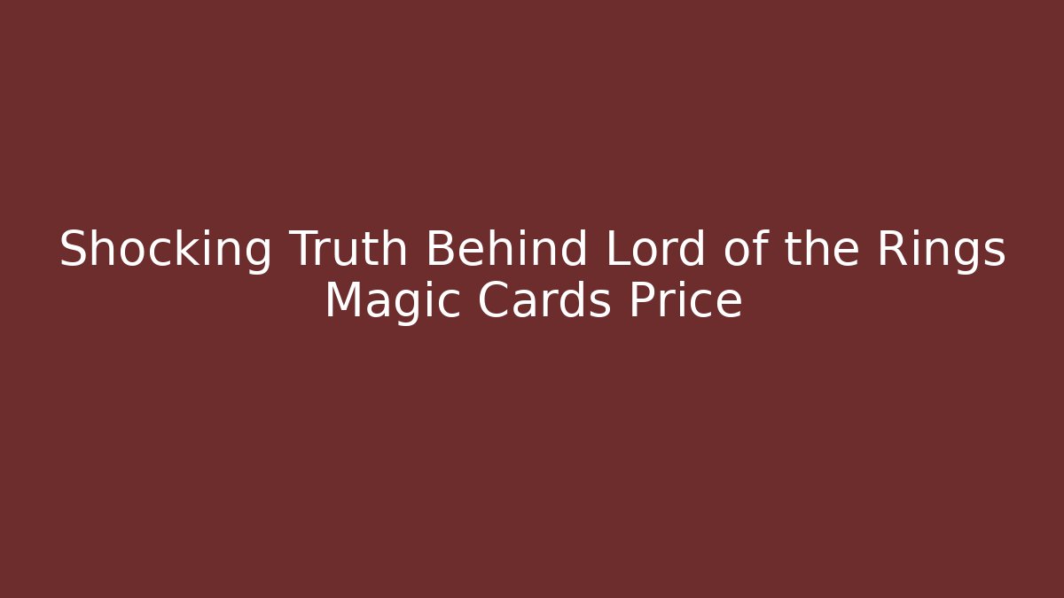Shocking Truth Behind Lord of the Rings Magic Cards Price