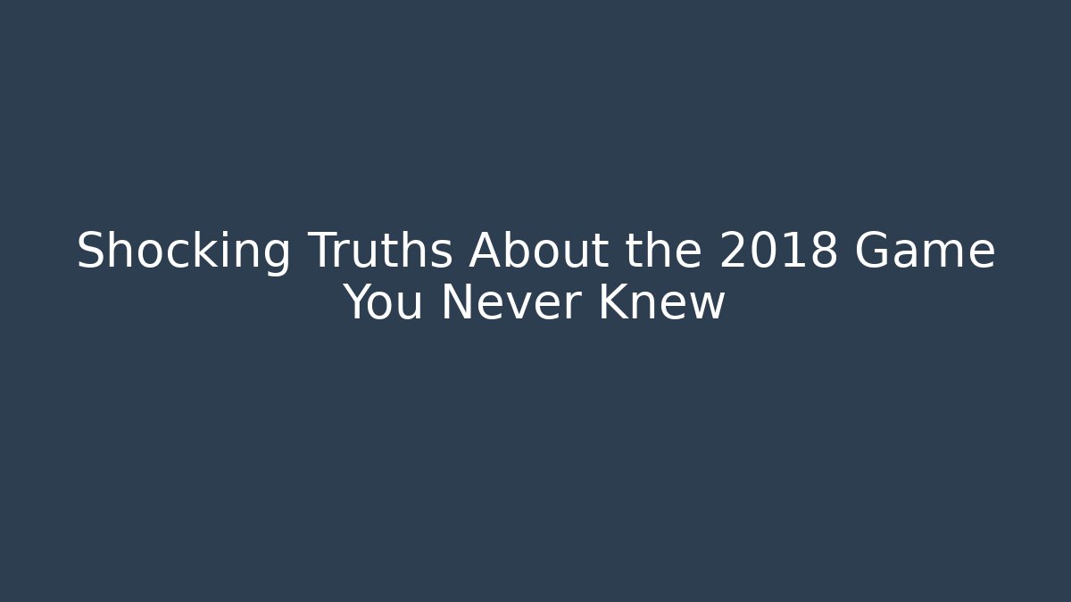 Shocking Truths About the 2018 Game You Never Knew