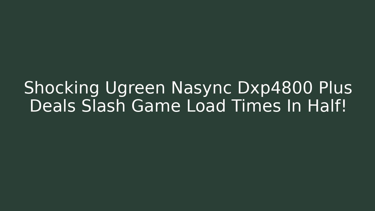 Shocking Ugreen Nasync Dxp4800 Plus Deals Slash Game Load Times In Half!