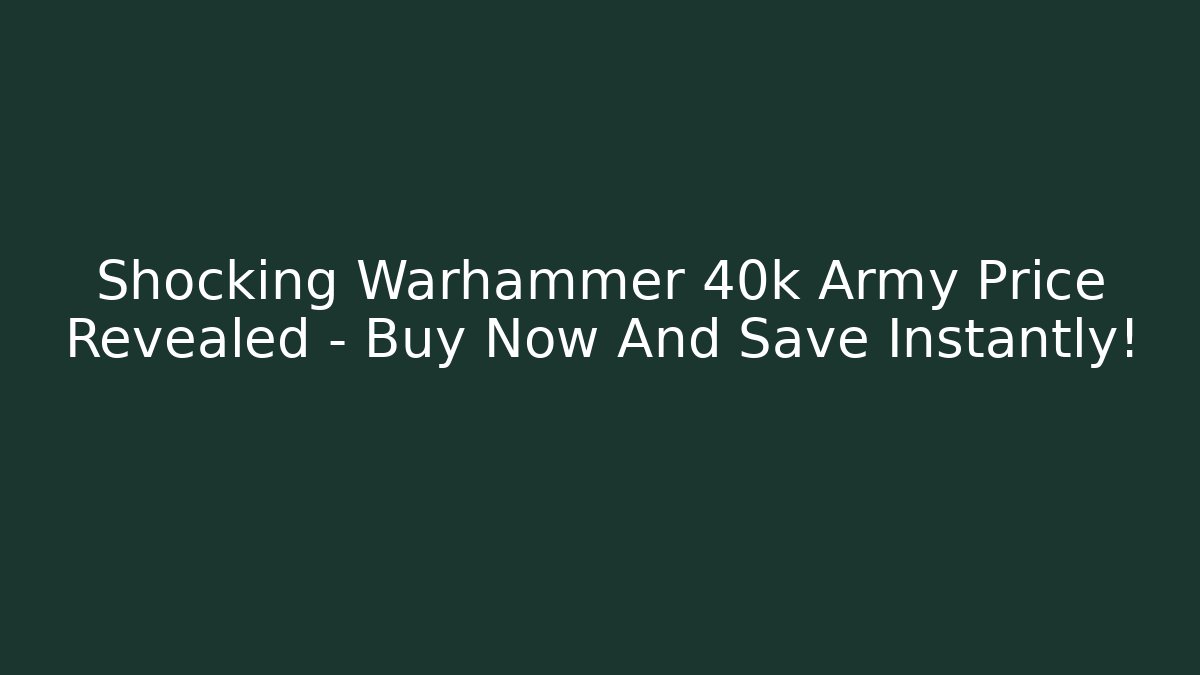 Shocking Warhammer 40k Army Price Revealed – Buy Now And Save Instantly!
