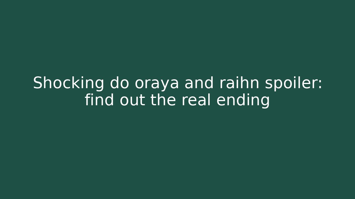 Shocking do oraya and raihn spoiler: find out the real ending