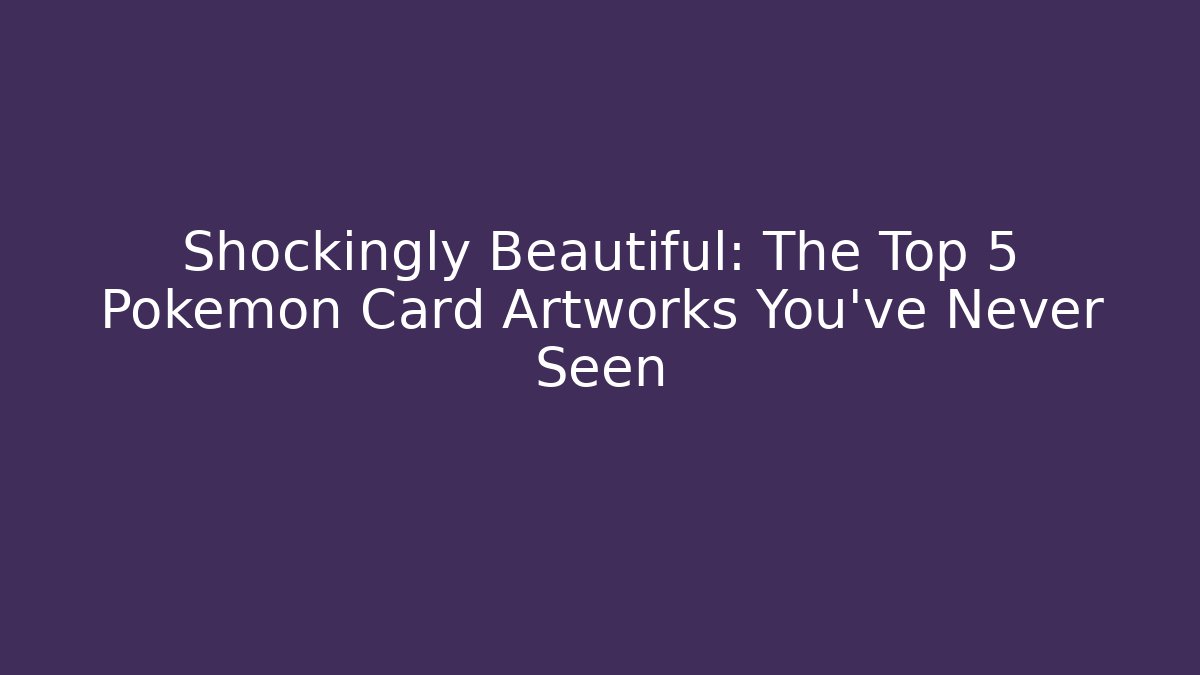 Shockingly Beautiful: The Top 5 Pokémon Card Artworks You've Never Seen