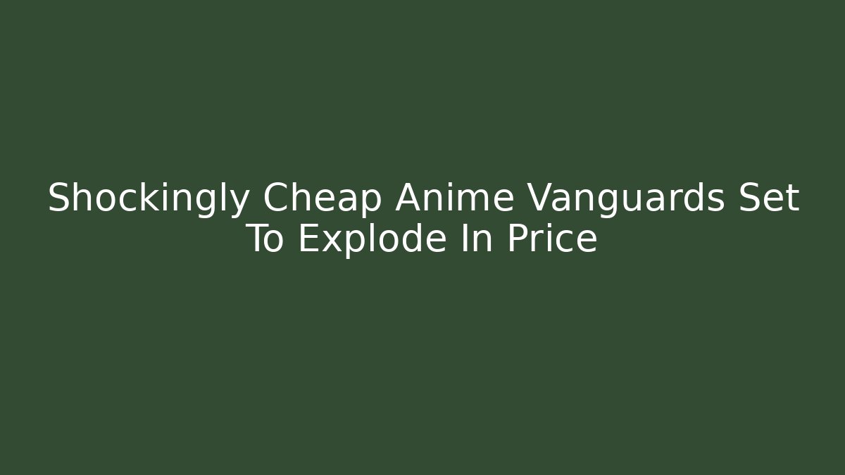 Shockingly Cheap Anime Vanguards Set To Explode In Price