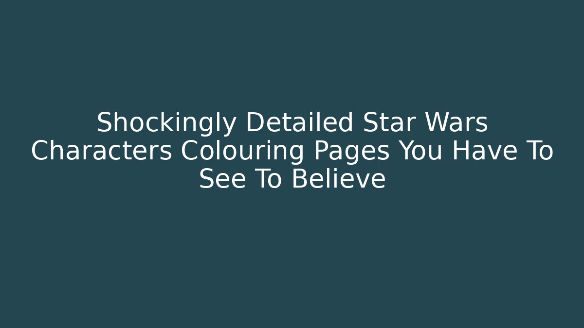 Shockingly Detailed Star Wars Characters Colouring Pages You Have To See To Believe