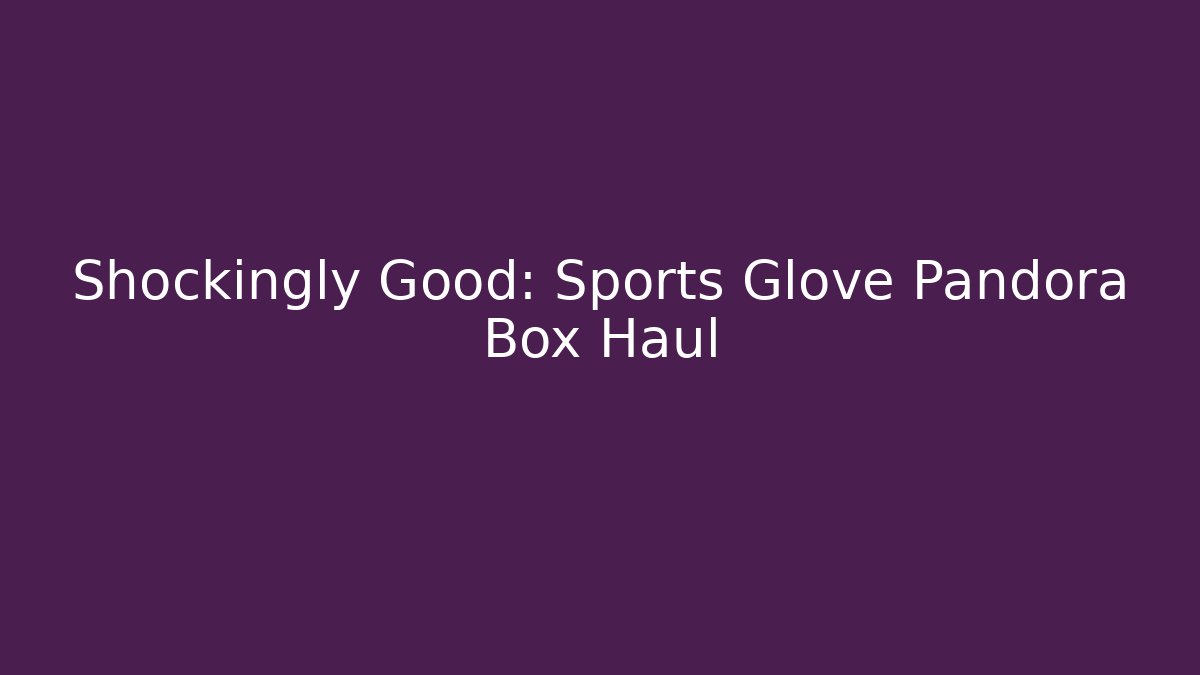 Shockingly Good: Sports Glove Pandora Box Haul