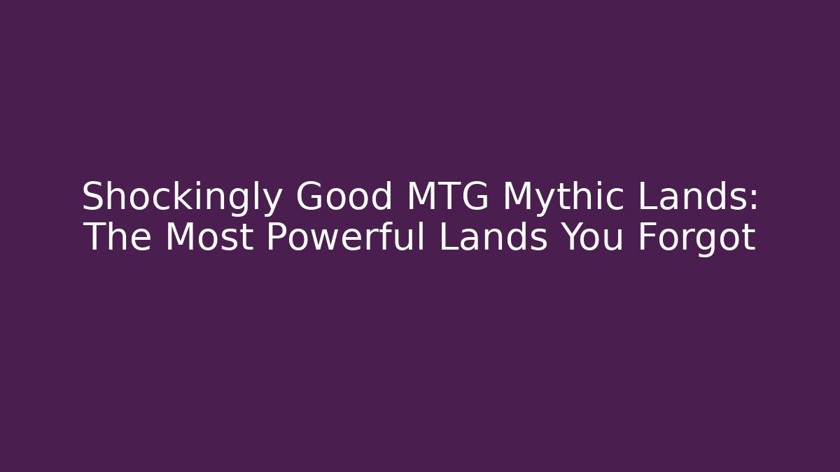Shockingly Good MTG Mythic Lands: The Most Powerful Lands You Forgot