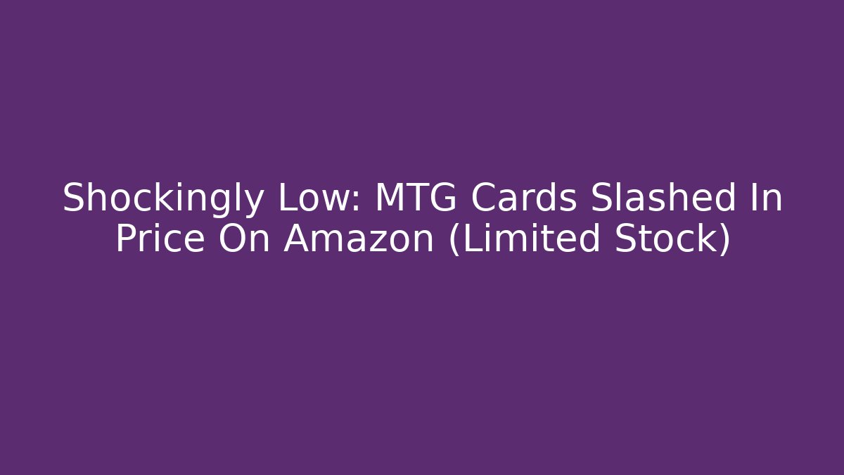 Shockingly Low: MTG Cards Slashed In Price On Amazon (Limited Stock)