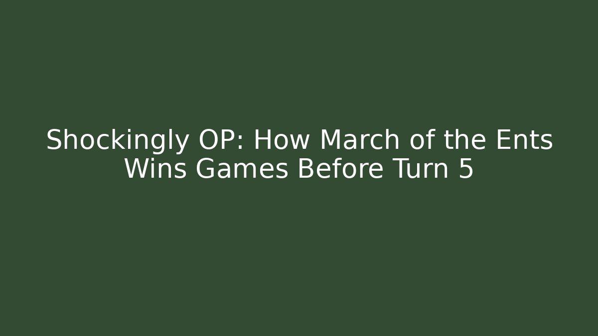 Shockingly OP: How March of the Ents Wins Games Before Turn 5