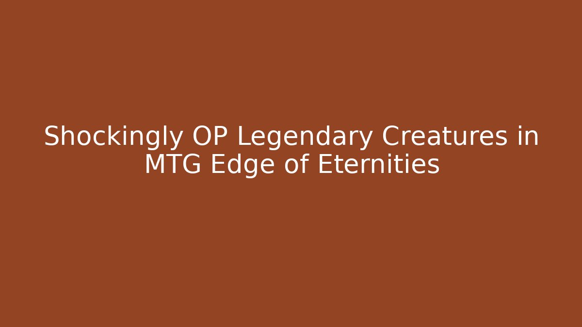 Shockingly OP Legendary Creatures in MTG Edge of Eternities