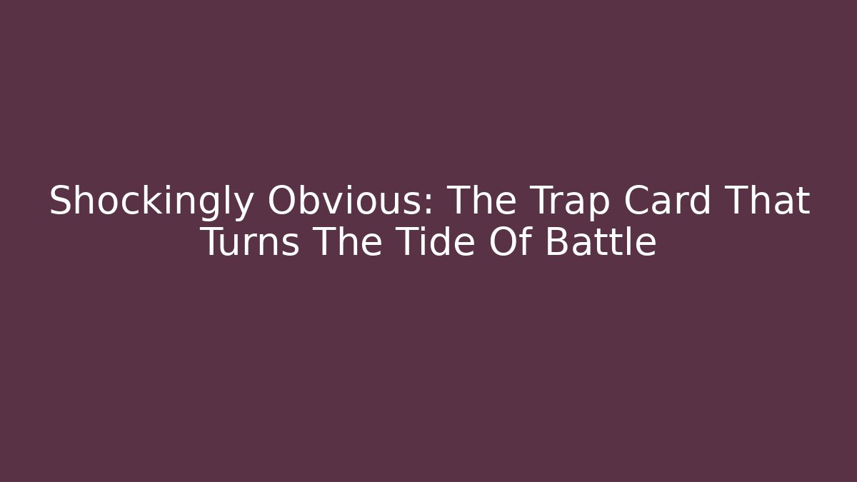 Shockingly Obvious: The Trap Card That Turns The Tide Of Battle