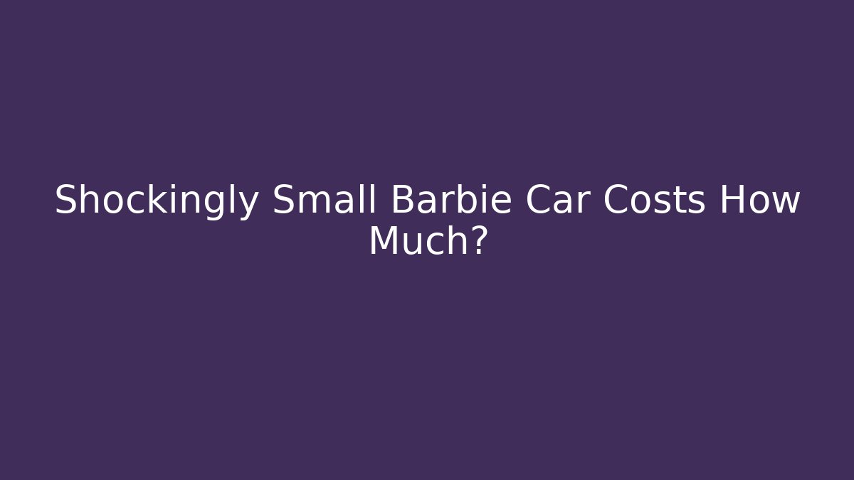 Shockingly Small Barbie Car Costs How Much?