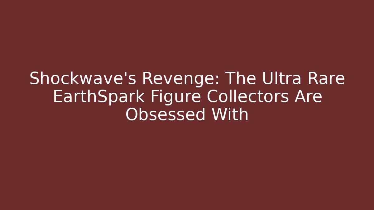 Shockwave’s Revenge: The Ultra Rare EarthSpark Figure Collectors Are Obsessed With
