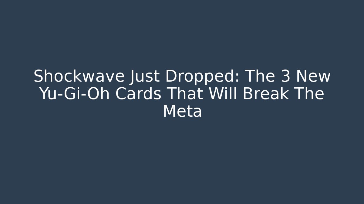 Shockwave Just Dropped: The 3 New Yu-Gi-Oh Cards That Will Break The Meta