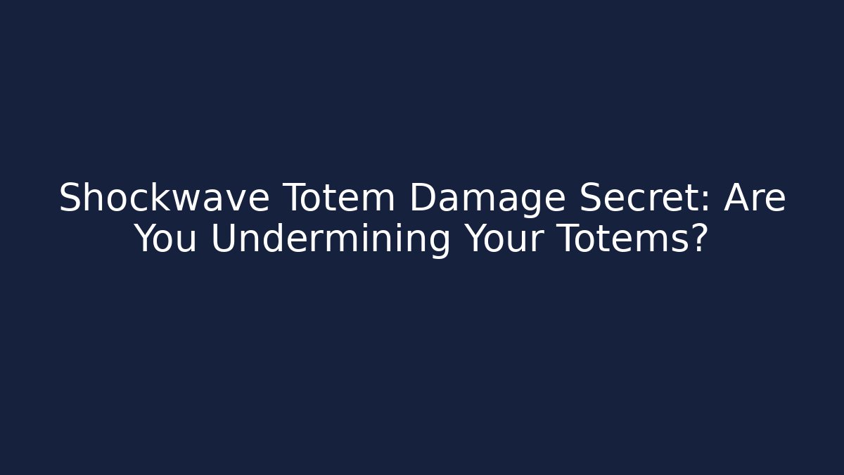 Shockwave Totem Damage Secret: Are You Undermining Your Totems?