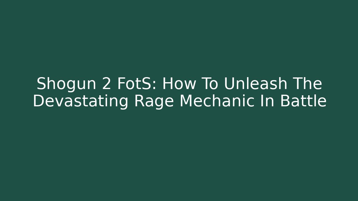 Shogun 2 FotS: How To Unleash The Devastating Rage Mechanic In Battle