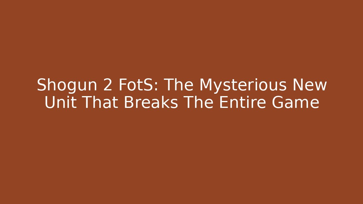 Shogun 2 FotS: The Mysterious New Unit That Breaks The Entire Game