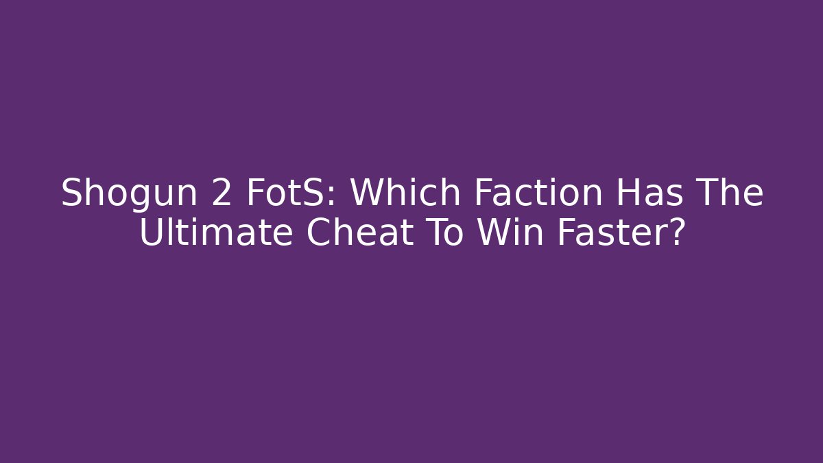 Shogun 2 FotS: Which Faction Has The Ultimate Cheat To Win Faster?