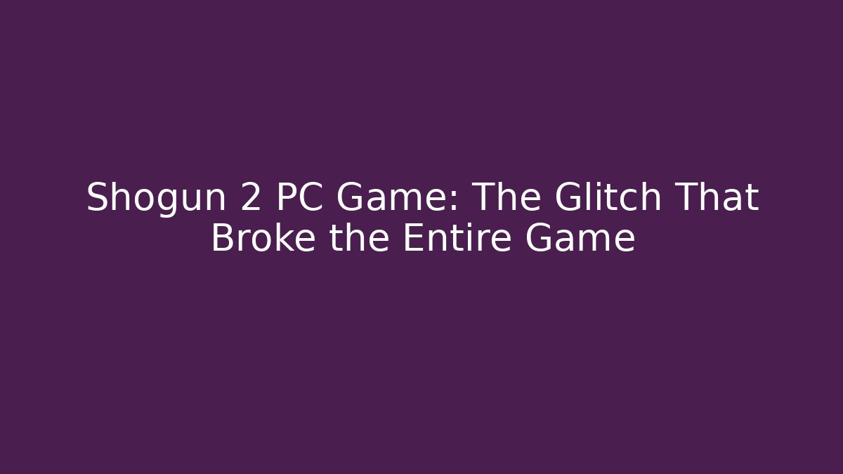 Shogun 2 PC Game: The Glitch That Broke the Entire Game