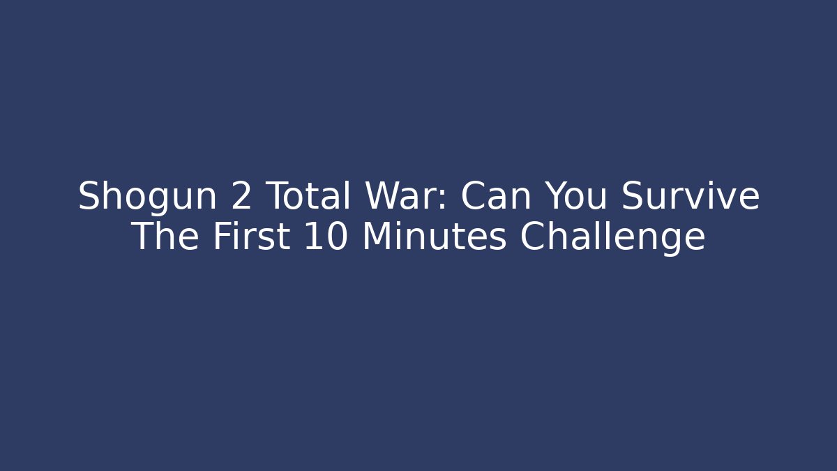 Shogun 2 Total War: Can You Survive The First 10 Minutes Challenge