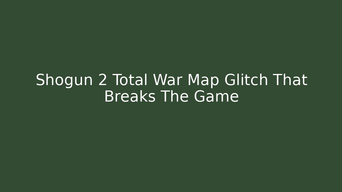 Shogun 2 Total War Map Glitch That Breaks The Game