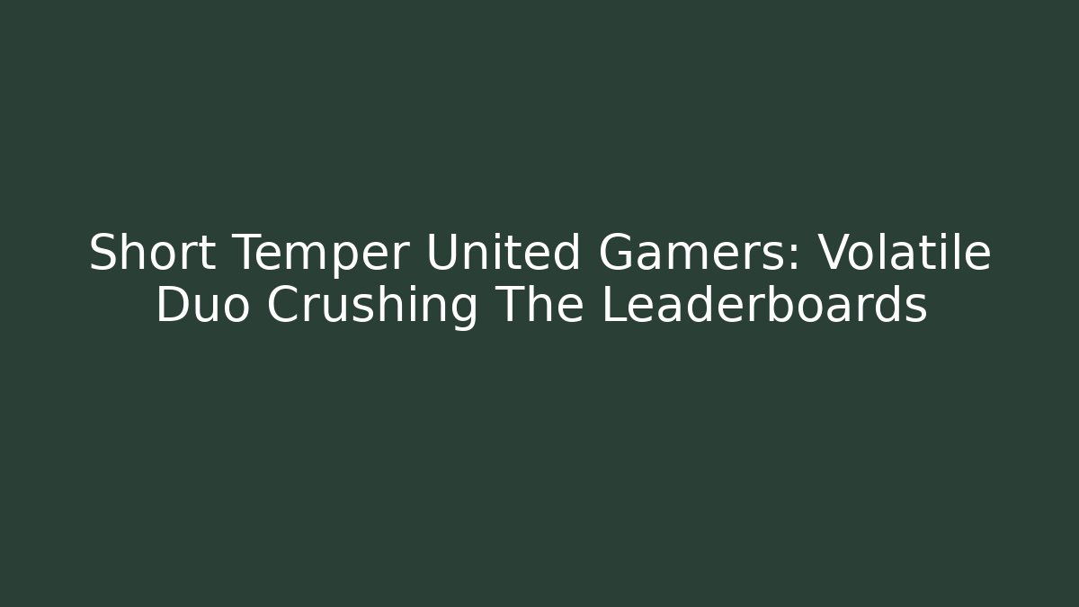 Short Temper United Gamers: Volatile Duo Crushing The Leaderboards