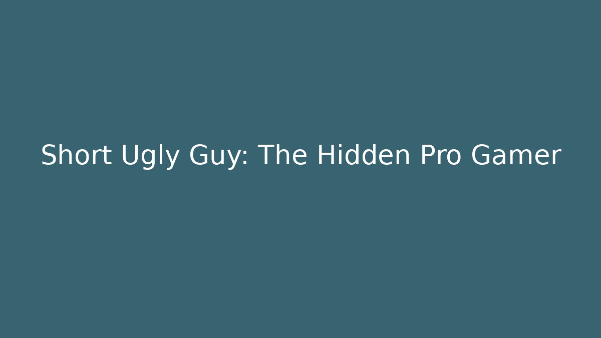 Short Ugly Guy: The Hidden Pro Gamer