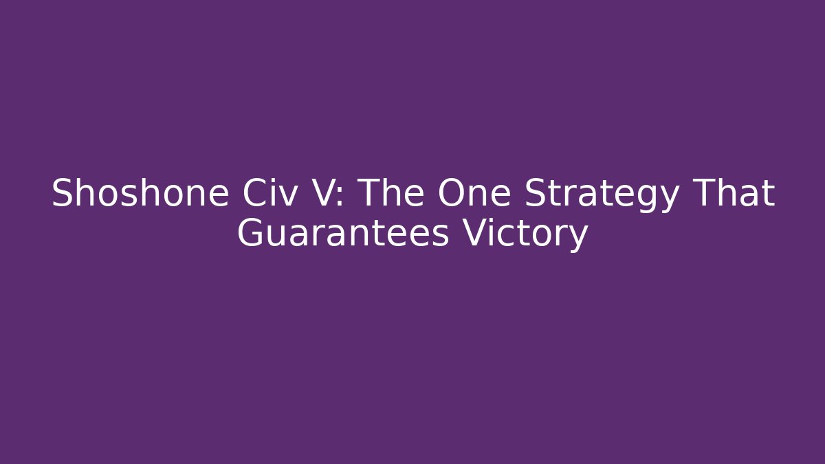 Shoshone Civ V: The One Strategy That Guarantees Victory