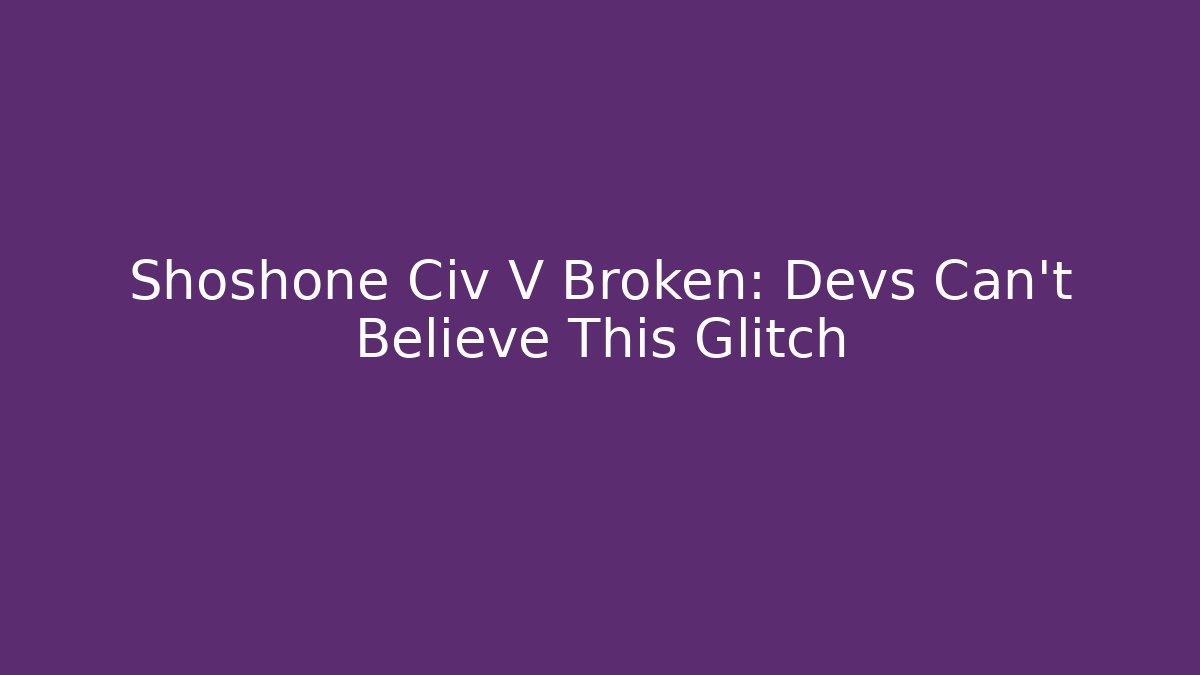 Shoshone Civ V Broken: Devs Can't Believe This Glitch