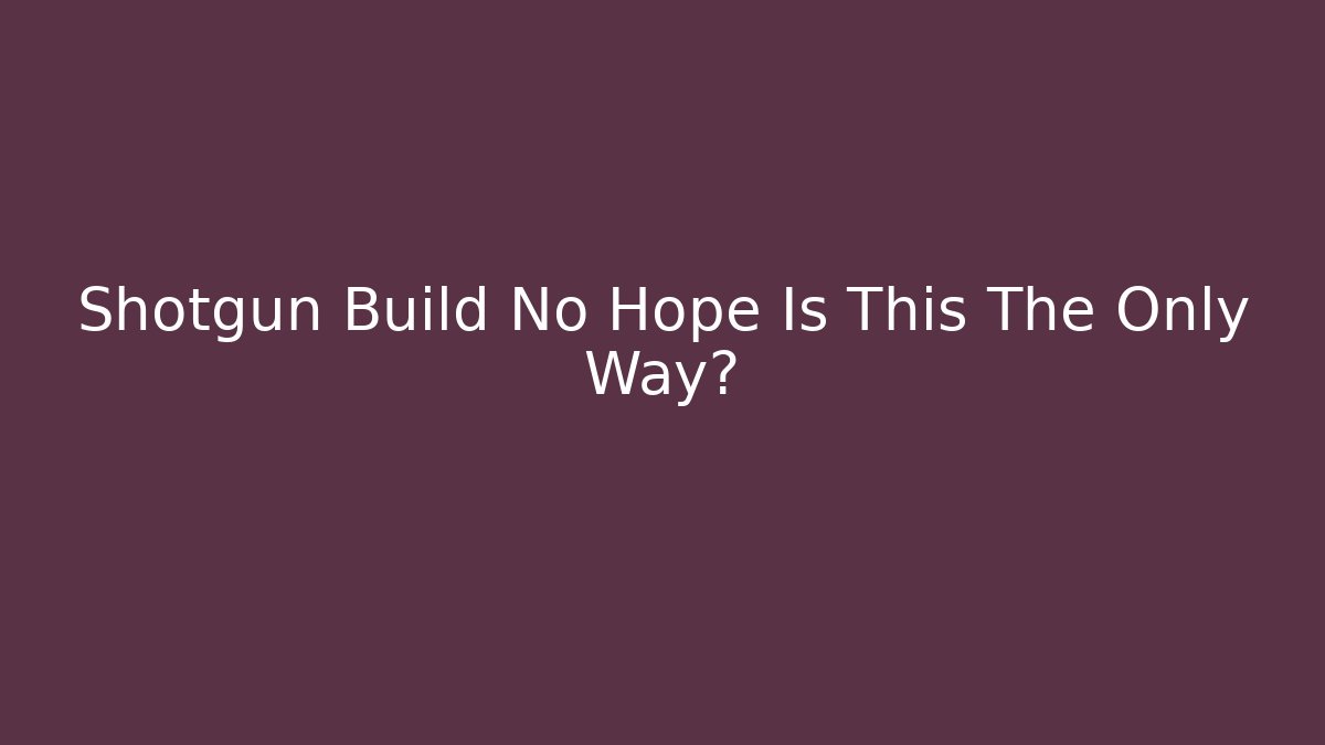 Shotgun Build No Hope Is This The Only Way?