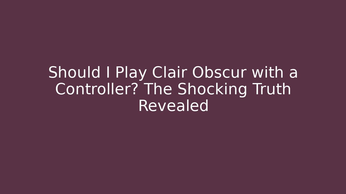Should I Play Clair Obscur with a Controller? The Shocking Truth Revealed