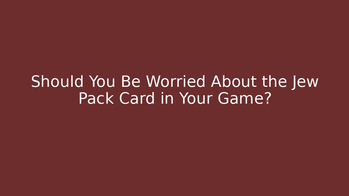 Should You Be Worried About the Jew Pack Card in Your Game?