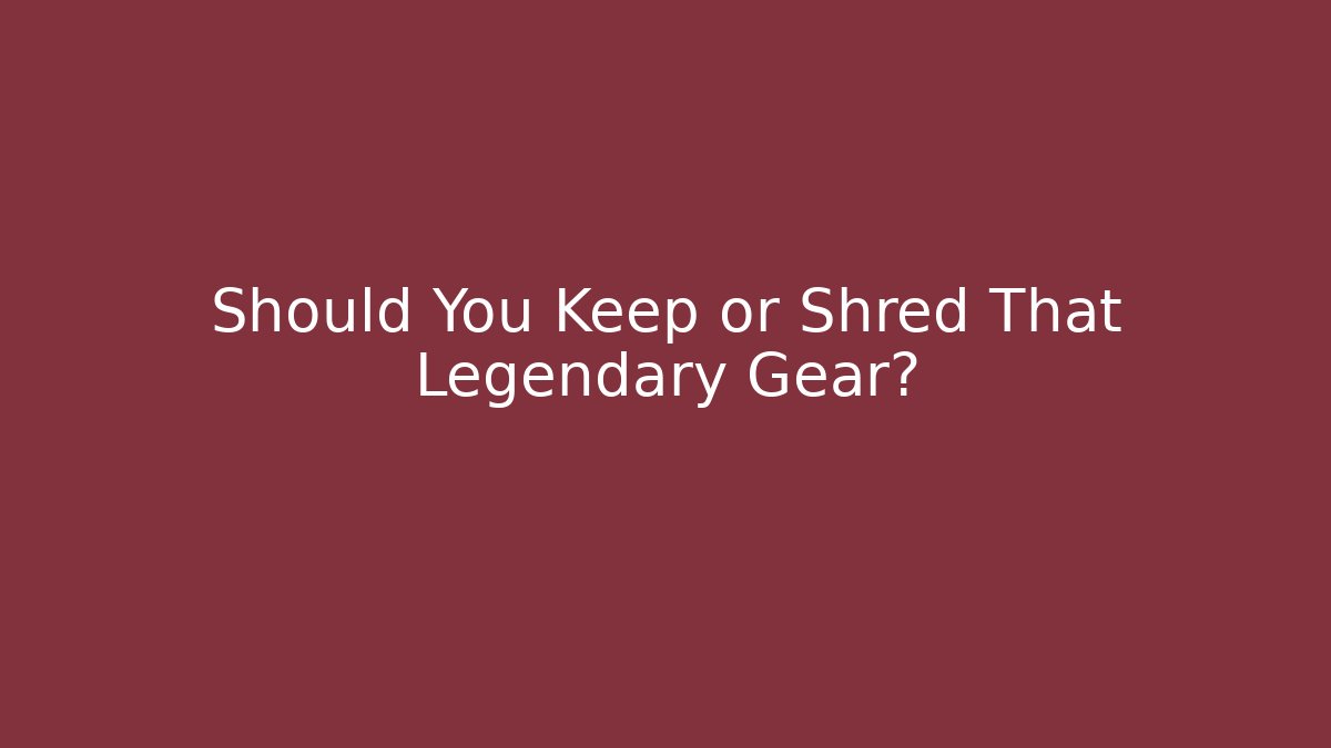 Should You Keep or Shred That Legendary Gear? - Critter Realm