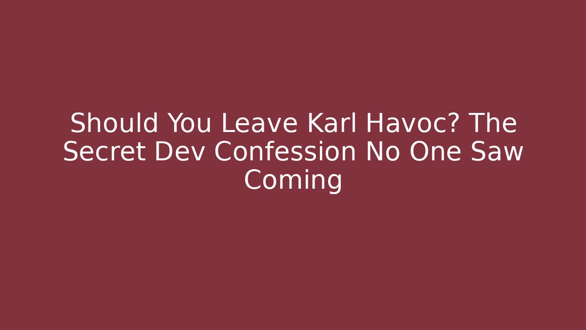 Should You Leave Karl Havoc? The Secret Dev Confession No One Saw Coming