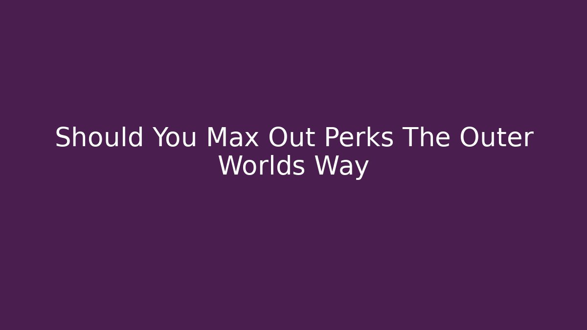 Should You Max Out Perks The Outer Worlds Way - Critter Realm