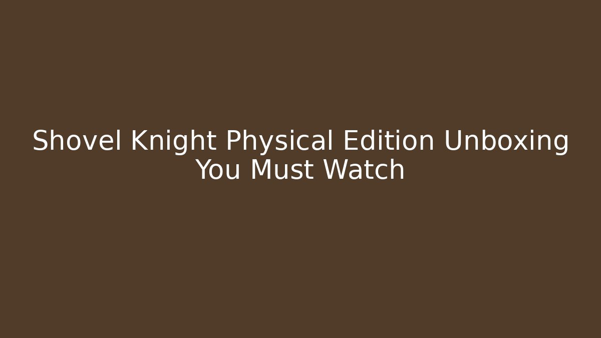 Shovel Knight Physical Edition Unboxing You Must Watch