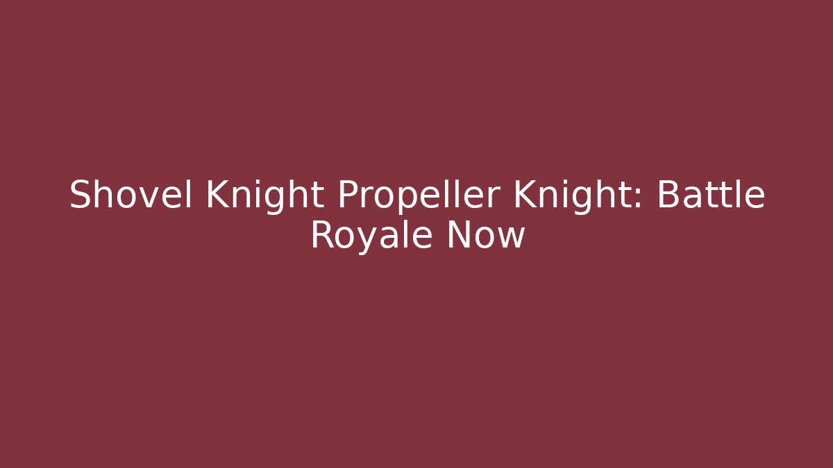 Shovel Knight Propeller Knight: Battle Royale Now