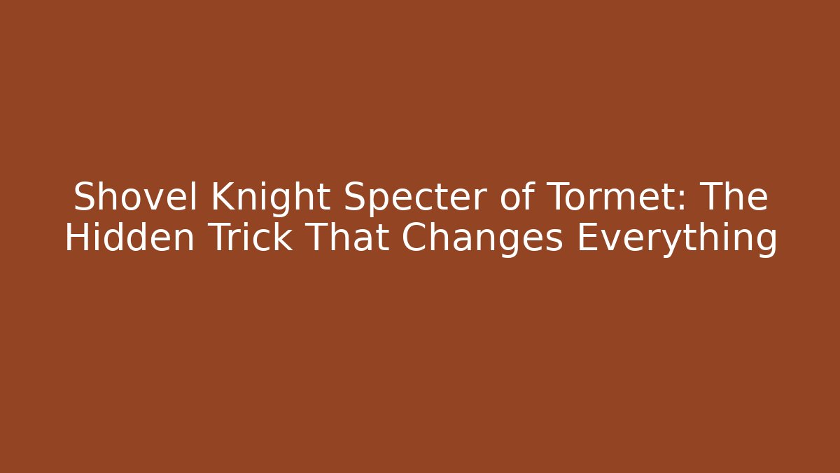 Shovel Knight Specter of Tormet: The Hidden Trick That Changes Everything