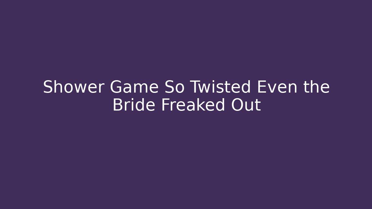 Shower Game So Twisted Even the Bride Freaked Out