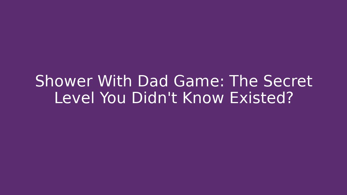 Shower With Dad Game: The Secret Level You Didn’t Know Existed?