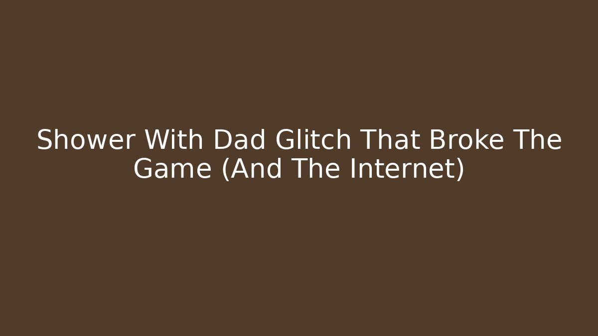 Shower With Dad Glitch That Broke The Game (And The Internet)
