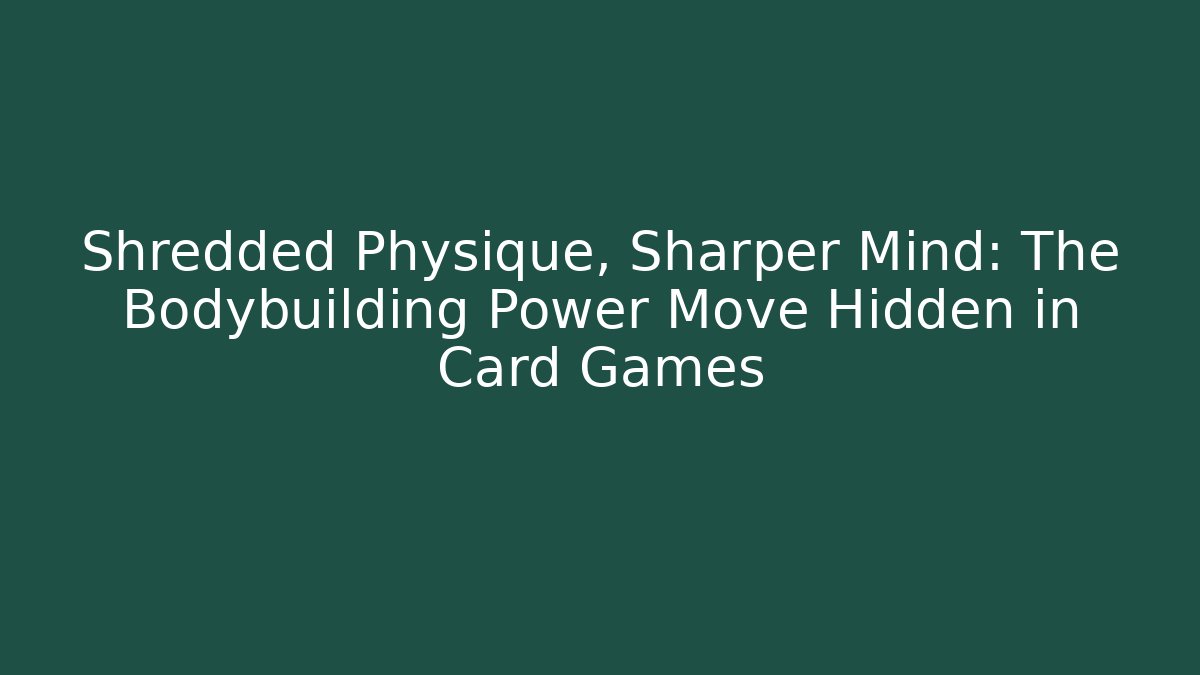 Shredded Physique, Sharper Mind: The Bodybuilding Power Move Hidden in Card Games