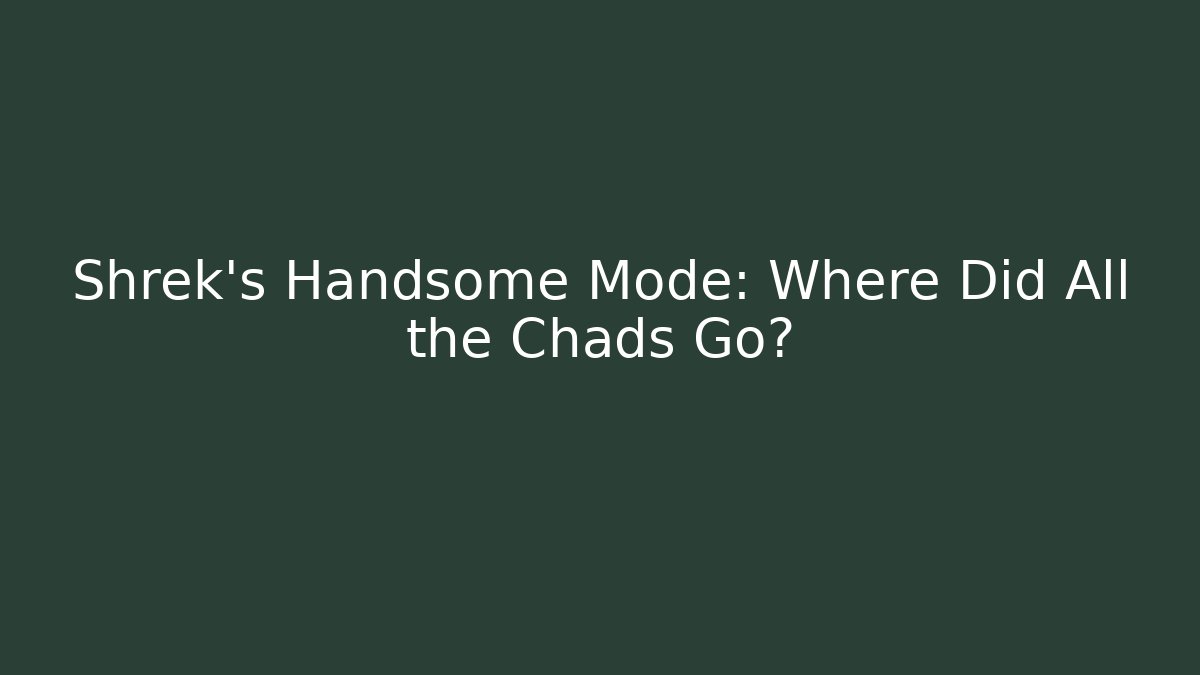 Shrek's Handsome Mode: Where Did All the Chads Go?
