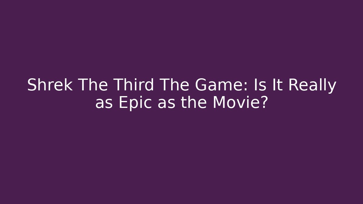 Shrek The Third The Game: Is It Really as Epic as the Movie?