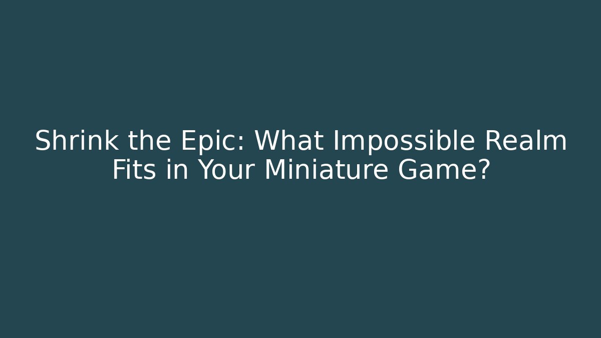 Shrink the Epic: What Impossible Realm Fits in Your Miniature Game?
