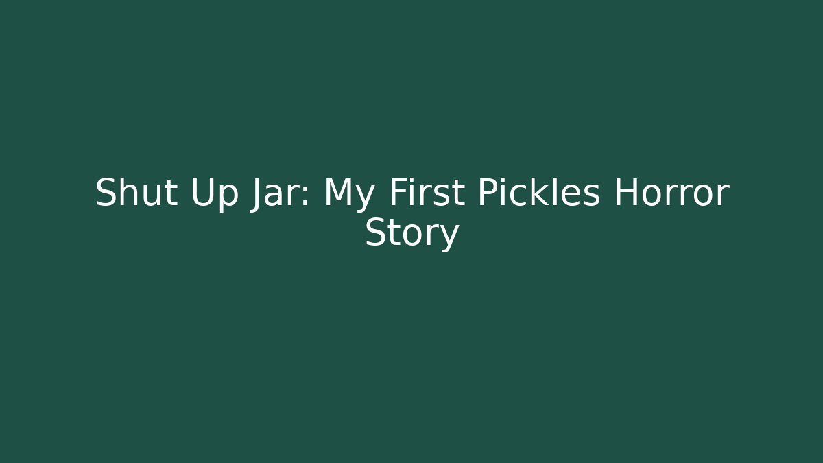 Shut Up Jar: My First Pickles Horror Story