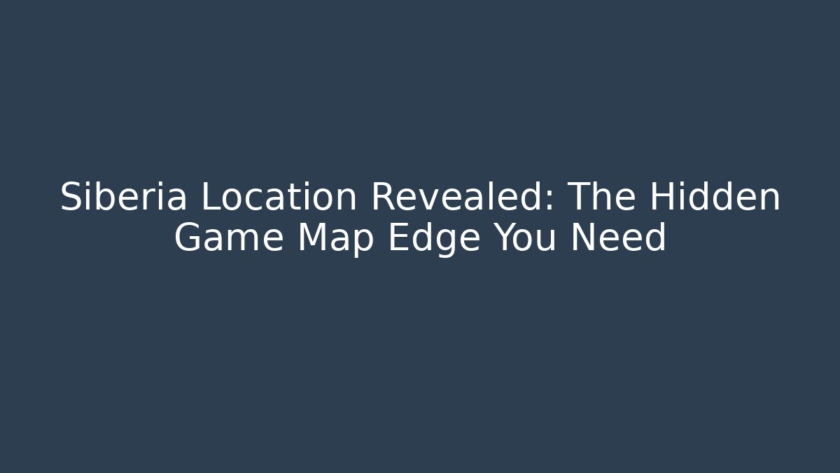 Siberia Location Revealed: The Hidden Game Map Edge You Need