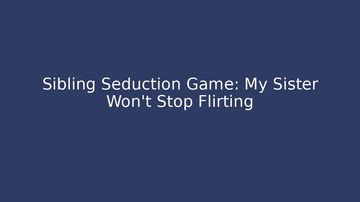 Sibling Seduction Game: My Sister Won’t Stop Flirting
